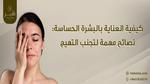 العناية بالبشرة الحساسة: نصائح وحلول